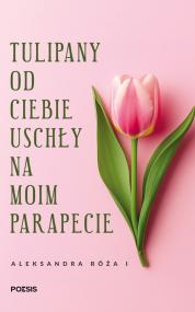 Tulipany od ciebie uschły na moim parapecie — Aleksandra Róża I 